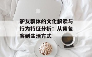 驴友群体的文化解读与行为特征分析：从背包客到生活方式