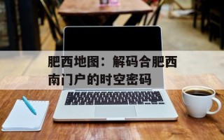 肥西地图：解码合肥西南门户的时空密码