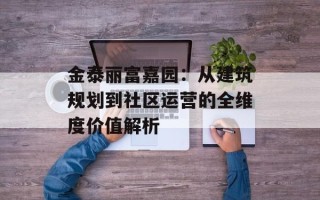 金泰丽富嘉园：从建筑规划到社区运营的全维度价值解析
