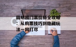圆明园门票价格全攻略：从购票技巧到隐藏玩法一网打尽