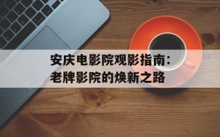 安庆电影院观影指南：老牌影院的焕新之路