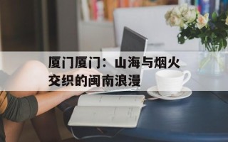 厦门厦门：山海与烟火交织的闽南浪漫