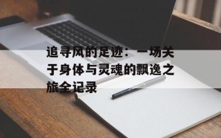 追寻风的足迹：一场关于身体与灵魂的飘逸之旅全记录