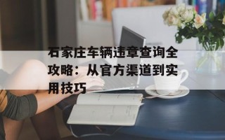 石家庄车辆违章查询全攻略：从官方渠道到实用技巧