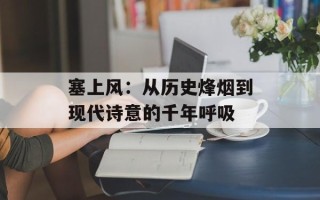 塞上风：从历史烽烟到现代诗意的千年呼吸