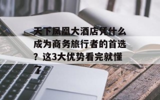 天下凤凰大酒店凭什么成为商务旅行者的首选？这3大优势看完就懂了