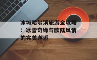 冰城哈尔滨旅游全攻略：冰雪奇缘与欧陆风情的完美邂逅
