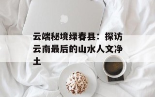 云端秘境绿春县：探访云南最后的山水人文净土