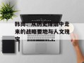 韩岗：从历史烽烟中走来的战略要地与人文瑰宝