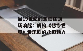 当19世纪的悲歌在剧场响起：解构《悲惨世界》音乐剧的永恒魅力