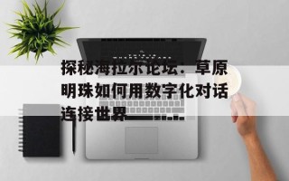 探秘海拉尔论坛：草原明珠如何用数字化对话连接世界