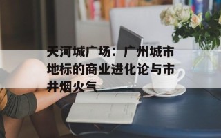 天河城广场：广州城市地标的商业进化论与市井烟火气