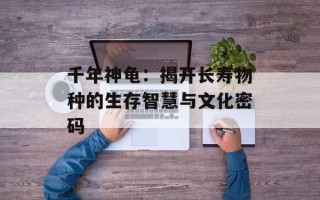 千年神龟：揭开长寿物种的生存智慧与文化密码