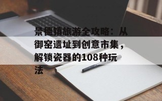 景德镇旅游全攻略：从御窑遗址到创意市集，解锁瓷器的108种玩法