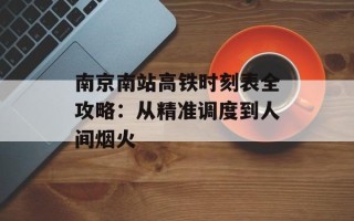 南京南站高铁时刻表全攻略：从精准调度到人间烟火