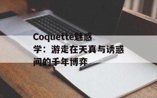 Coquette魅惑学：游走在天真与诱惑间的千年博弈