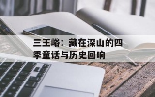 三王峪：藏在深山的四季童话与历史回响