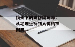 镜头下的珠穆朗玛峰：从地理坐标到人类精神图腾