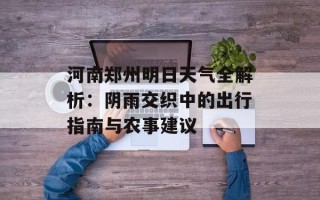 河南郑州明日天气全解析：阴雨交织中的出行指南与农事建议