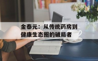 金泰元：从传统药房到健康生态圈的破局者