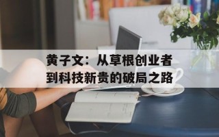 黄子文：从草根创业者到科技新贵的破局之路