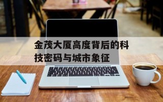金茂大厦高度背后的科技密码与城市象征