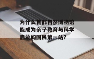 为什么首都自然博物馆能成为亲子教育与科学启蒙的国民第一站？