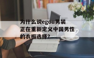 为什么说egou男装正在重新定义中国男性的衣橱选择？