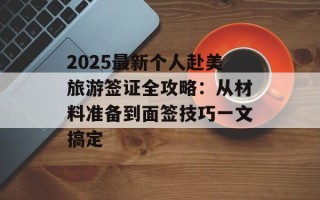 2025最新个人赴美旅游签证全攻略：从材料准备到面签技巧一文搞定