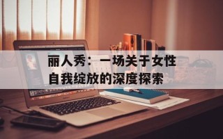 丽人秀：一场关于女性自我绽放的深度探索
