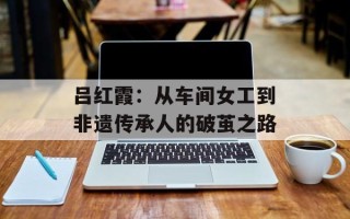 吕红霞：从车间女工到非遗传承人的破茧之路
