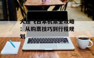大连飞日本机票全攻略：从购票技巧到行程规划