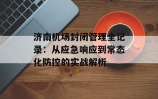 济南机场封闭管理全记录：从应急响应到常态化防控的实战解析