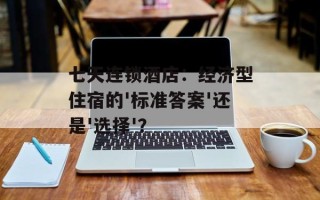 七天连锁酒店：经济型住宿的'标准答案'还是'选择'？