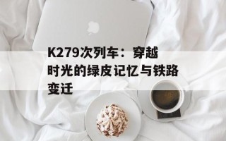 K279次列车：穿越时光的绿皮记忆与铁路变迁
