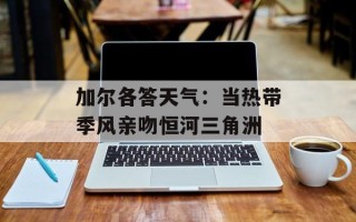 加尔各答天气：当热带季风亲吻恒河三角洲