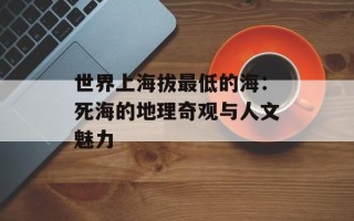 世界上海拔最低的海：死海的地理奇观与人文魅力