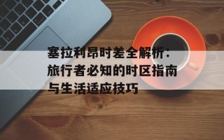 塞拉利昂时差全解析：旅行者必知的时区指南与生活适应技巧