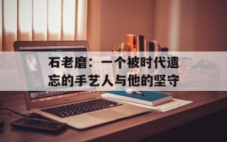 石老磨：一个被时代遗忘的手艺人与他的坚守