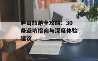 庐山旅游全攻略：30条避坑指南与深度体验建议