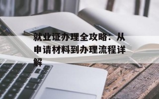 就业证办理全攻略：从申请材料到办理流程详解