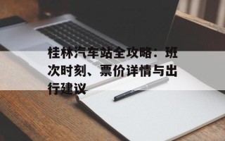 桂林汽车站全攻略：班次时刻、票价详情与出行建议
