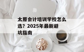 太原会计培训学校怎么选？2025年最新避坑指南