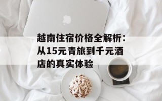越南住宿价格全解析：从15元青旅到千元酒店的真实体验