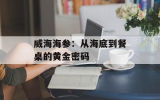 威海海参：从海底到餐桌的黄金密码