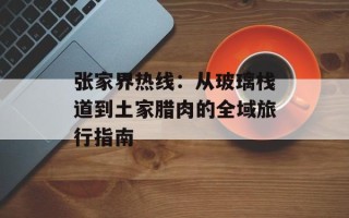 张家界热线：从玻璃栈道到土家腊肉的全域旅行指南