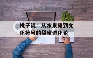 桃子说：从水果摊到文化符号的甜蜜进化论