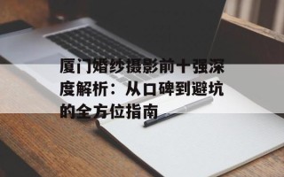 厦门婚纱摄影前十强深度解析：从口碑到避坑的全方位指南