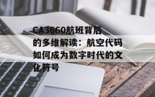 CA3660航班背后的多维解读：航空代码如何成为数字时代的文化符号