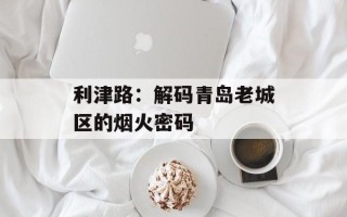 利津路：解码青岛老城区的烟火密码